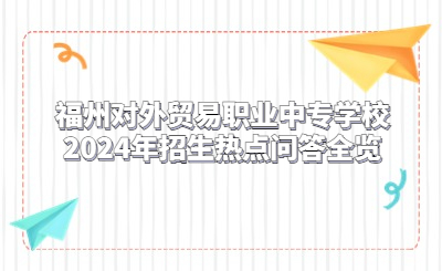 福州對(duì)外貿(mào)易職業(yè)中專學(xué)校2024年招生熱點(diǎn)問(wèn)答全覽
