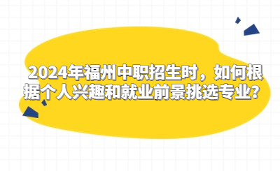 2024年福州中職招生時(shí)，如何根據(jù)個(gè)人興趣和就業(yè)前景挑選專業(yè)？