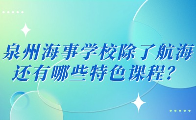 2024年泉州海事學校除了航海還有哪些特色課程？