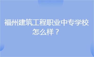 福州建筑工程職業中專學校怎么樣？