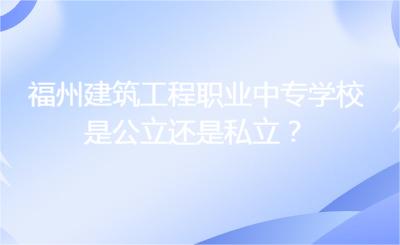 福州建筑工程職業中專學校是公立還是私立？
