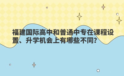 福建國際高中和普通中專在課程設(shè)置、升學機會上有哪些不同？