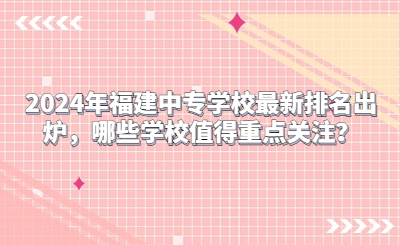2024年福建中專學(xué)校最新排名出爐，哪些學(xué)校值得重點關(guān)注？