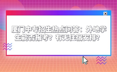 廈門(mén)中專招生熱點(diǎn)問(wèn)答：外地學(xué)生能否報(bào)考？有無(wú)住宿安排？
