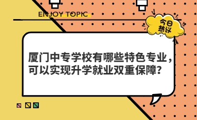 廈門中專學校有哪些特色專業(yè)，可以實現(xiàn)升學就業(yè)雙重保障？