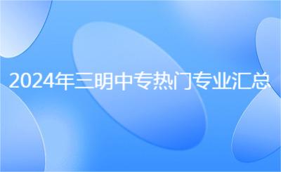 2024年三明中專熱門專業匯總