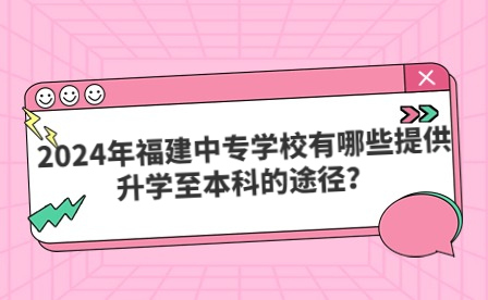 2024年福建中專學(xué)校有哪些提供升學(xué)至本科的途徑？