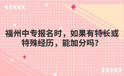 福州中專報名時，如果有特長或特殊經(jīng)歷，能加分嗎？
