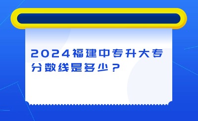 2024年福建中專升大專分?jǐn)?shù)線是多少？
