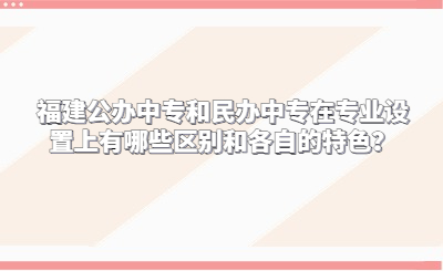 福建公辦中專和民辦中專在專業設置上有哪些區別和各自的特色？
