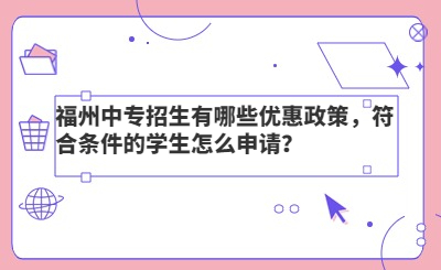 福州中專招生有哪些優(yōu)惠政策，符合條件的學(xué)生怎么申請？