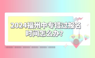 2024福州中專錯(cuò)過報(bào)名時(shí)間怎么辦？