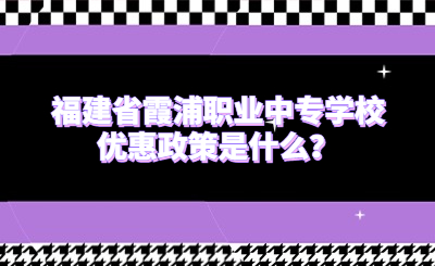 福建省霞浦職業(yè)中專學(xué)校優(yōu)惠政策是什么？