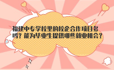 福建中專學(xué)校里的校企合作項(xiàng)目多嗎？能為畢業(yè)生提供哪些就業(yè)機(jī)會(huì)？