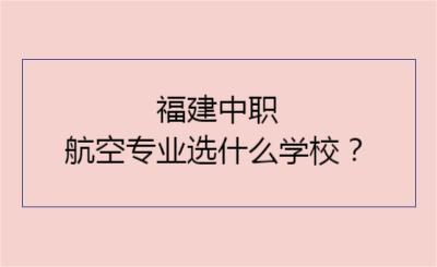 福建中職航空專業(yè)選什么學(xué)校？