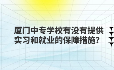 廈門中專學(xué)校有沒有提供實(shí)習(xí)和就業(yè)的保障措施？