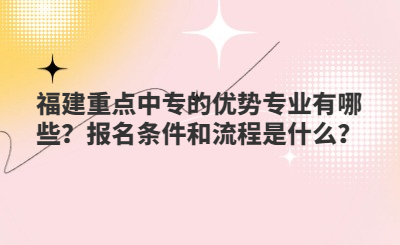 福建重點(diǎn)中專的優(yōu)勢(shì)專業(yè)有哪些？報(bào)名條件和流程是什么？