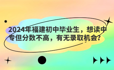 2024年福建初中畢業(yè)生，想讀中專但分?jǐn)?shù)不高，有無錄取機(jī)會(huì)？