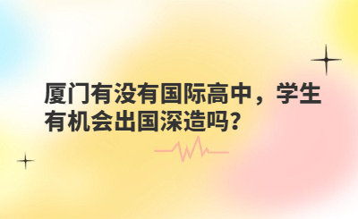 廈門有沒(méi)有國(guó)際高中，學(xué)生有機(jī)會(huì)出國(guó)深造嗎？