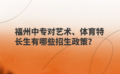 福州中專對(duì)藝術(shù)、體育特長生有哪些招生政策？
