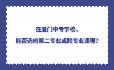 在廈門中專學(xué)校，能否選修第二專業(yè)或跨專業(yè)課程？