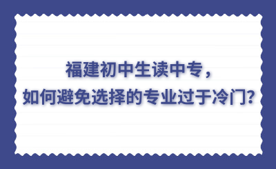 福建初中生讀中專，如何避免選擇的專業(yè)過于冷門？