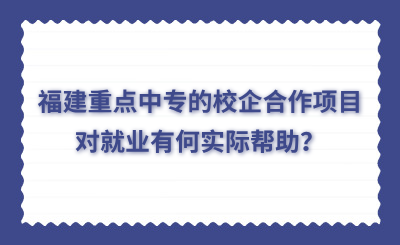 福建重點(diǎn)中專的校企合作項(xiàng)目對(duì)就業(yè)有何實(shí)際幫助？