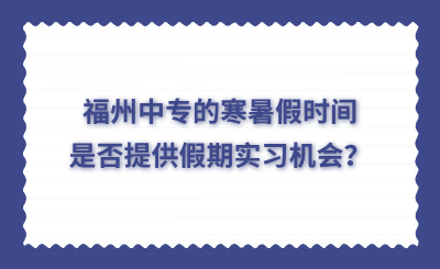 福州中專的寒暑假時(shí)間是否提供假期實(shí)習(xí)機(jī)會(huì)？