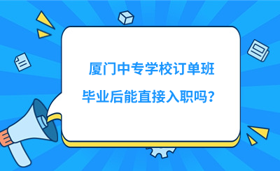 廈門中專學校訂單班畢業(yè)后能直接入職嗎？