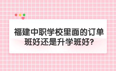 福建中職學(xué)校里面的訂單班好還是升學(xué)班好?