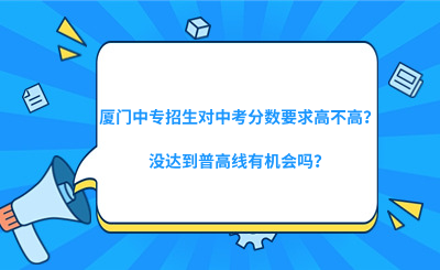 廈門中專招生對中考分?jǐn)?shù)要求高不高？沒達(dá)到普高線有機(jī)會嗎？