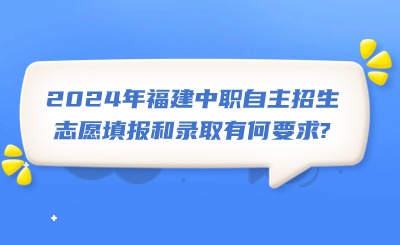 2024年福建中職自主招生志愿填報(bào)和錄取有何要求?