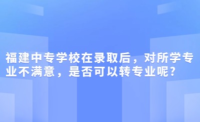 福建中專學校在錄取后，對所學專業不滿意，是否可以轉專業呢?