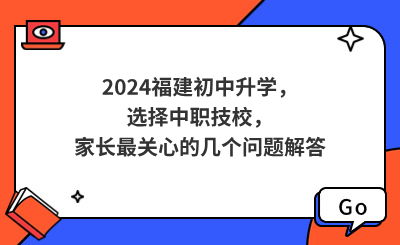 2024福建初中升學(xué)，選擇中職技校，家長最關(guān)心的幾個問題解答