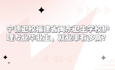 福建省閩東衛(wèi)生學校護理專業(yè)畢業(yè)生，就業(yè)率有多高？