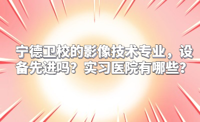 寧德衛(wèi)校的影像技術(shù)專業(yè)，設(shè)備先進(jìn)嗎？實(shí)習(xí)醫(yī)院有哪些？