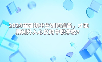 2024福建初中生如何準備，才能順利升入心儀的中職學校？