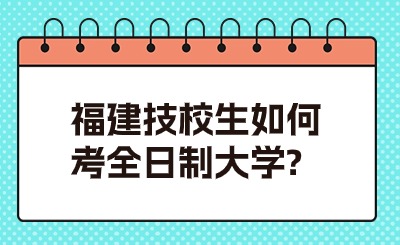福建技校生如何考全日制大學(xué)?