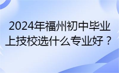 2024年福州初中畢業(yè)上技校選什么專業(yè)好？
