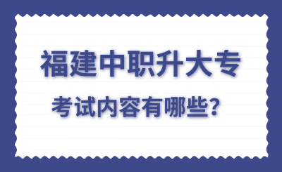 福建中職升大?？荚噧?nèi)容有哪些？