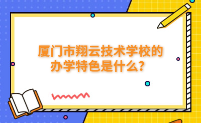 廈門市翔云技術(shù)學(xué)校的辦學(xué)特色是什么？