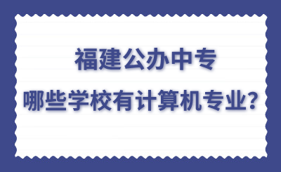 福建公辦中專哪些學校有計算機專業(yè)？