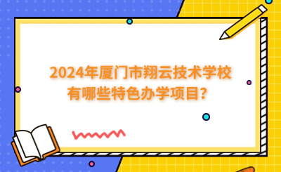 2024年廈門市翔云技術(shù)學(xué)校有哪些特色辦學(xué)項(xiàng)目？