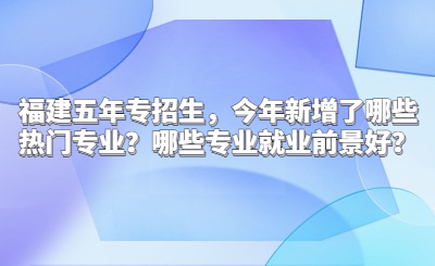 福建五年專招生，今年新增了哪些熱門專業？哪些專業就業前景好？