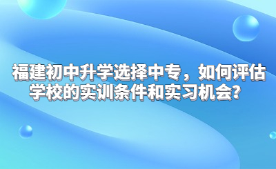 福建初中升學(xué)選擇中專，如何評估學(xué)校的實(shí)訓(xùn)條件和實(shí)習(xí)機(jī)會(huì)？