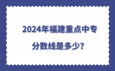 2024年福建重點(diǎn)中專分?jǐn)?shù)線是多少？