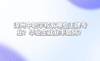漳州中職學校有哪些王牌專業(yè)？畢業(yè)生就業(yè)率如何？