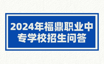 2024年福鼎職業(yè)中專學(xué)校招生問答