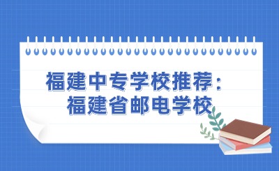 福建中專學(xué)校推薦：福建省郵電學(xué)校