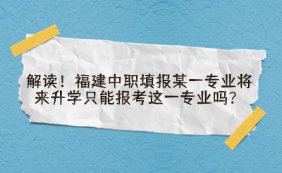 解讀!福建中職填報某一專業將來升學只能報考這一專業嗎?